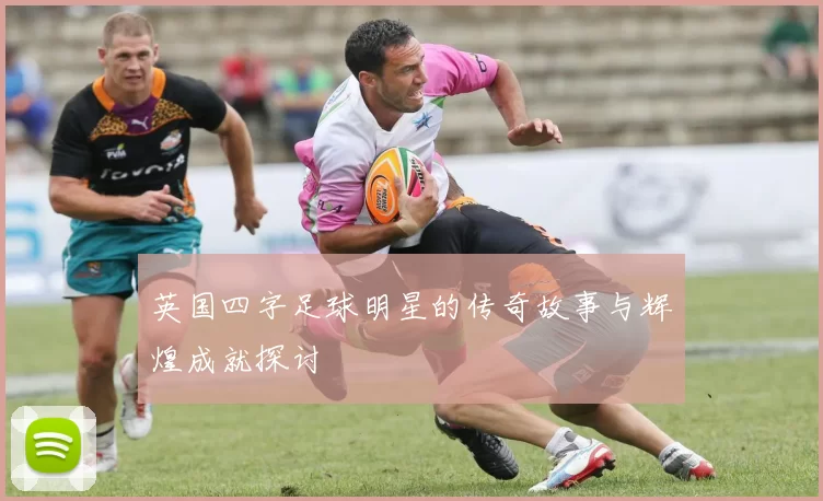 英国四字足球明星的传奇故事与辉煌成就探讨