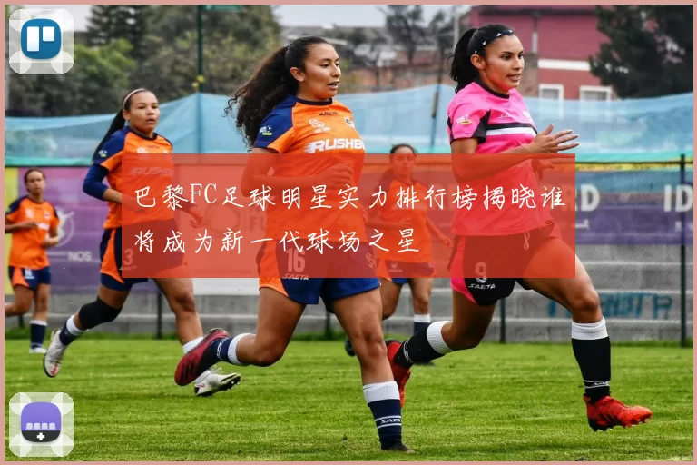 巴黎FC足球明星实力排行榜揭晓谁将成为新一代球场之星