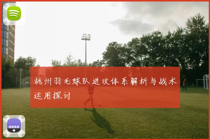 杭州羽毛球队进攻体系解析与战术运用探讨