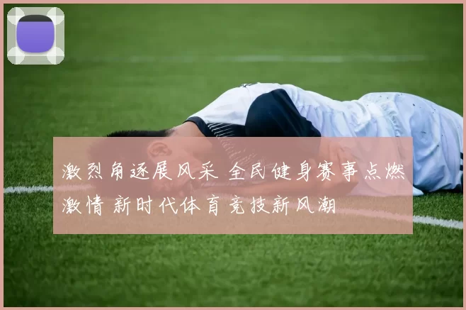 激烈角逐展风采 全民健身赛事点燃激情 新时代体育竞技新风潮