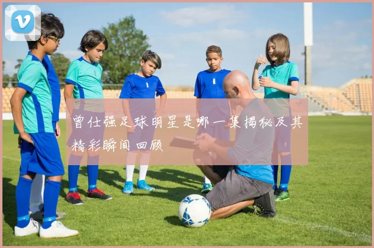 曾仕强足球明星是哪一集揭秘及其精彩瞬间回顾