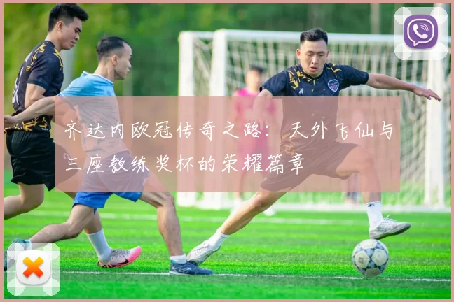 齐达内欧冠传奇之路：天外飞仙与三座教练奖杯的荣耀篇章