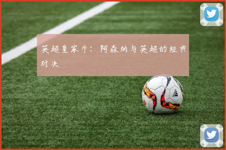 英超皇家牛：阿森纳与英超的经典对决