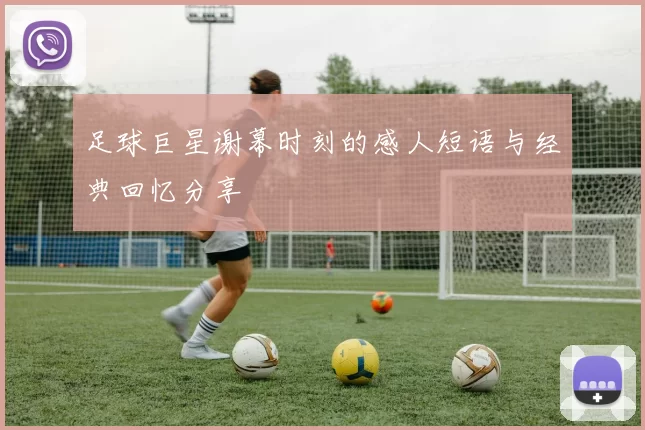 足球巨星谢幕时刻的感人短语与经典回忆分享