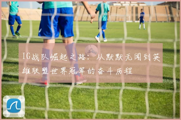 IG战队崛起之路：从默默无闻到英雄联盟世界冠军的奋斗历程