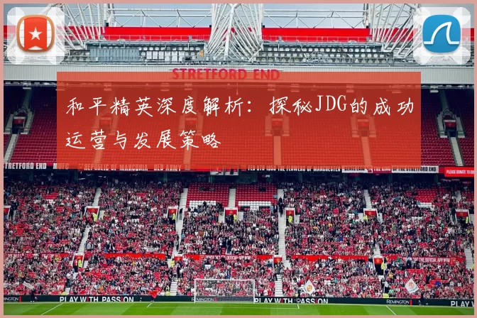 和平精英深度解析：探秘JDG的成功运营与发展策略