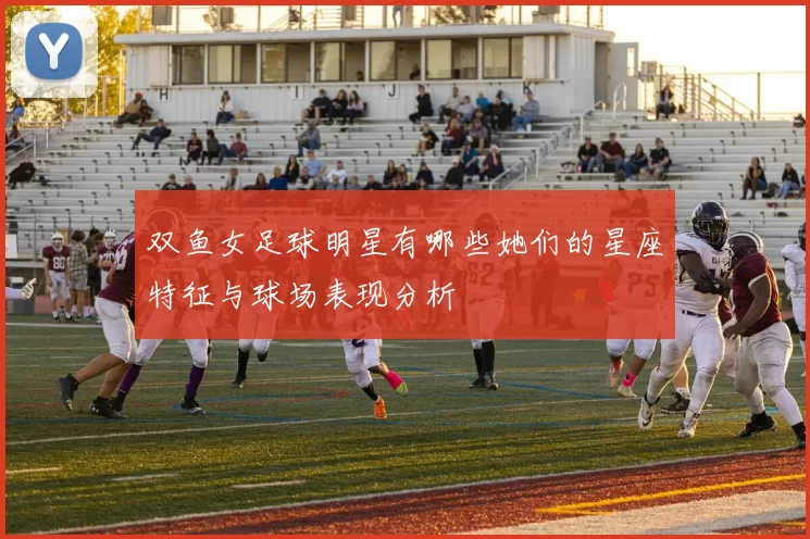 双鱼女足球明星有哪些她们的星座特征与球场表现分析