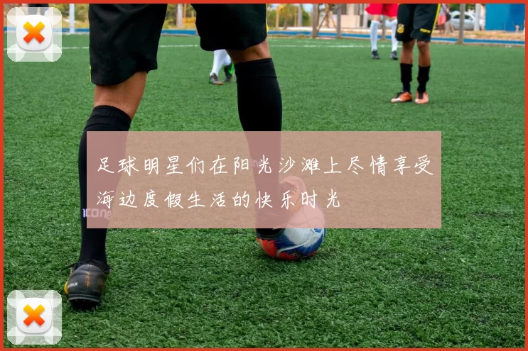 足球明星们在阳光沙滩上尽情享受海边度假生活的快乐时光