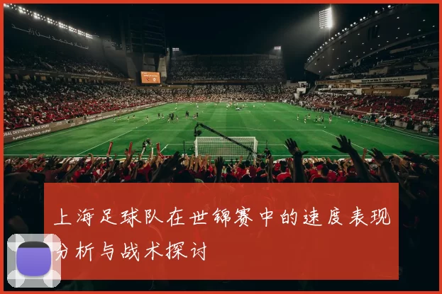 上海足球队在世锦赛中的速度表现分析与战术探讨