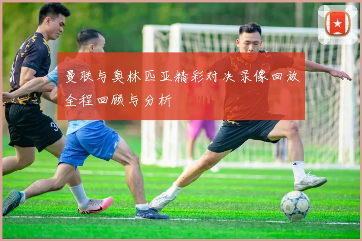 曼联与奥林匹亚精彩对决录像回放全程回顾与分析