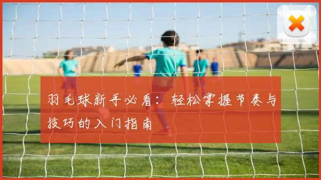 羽毛球新手必看：轻松掌握节奏与技巧的入门指南