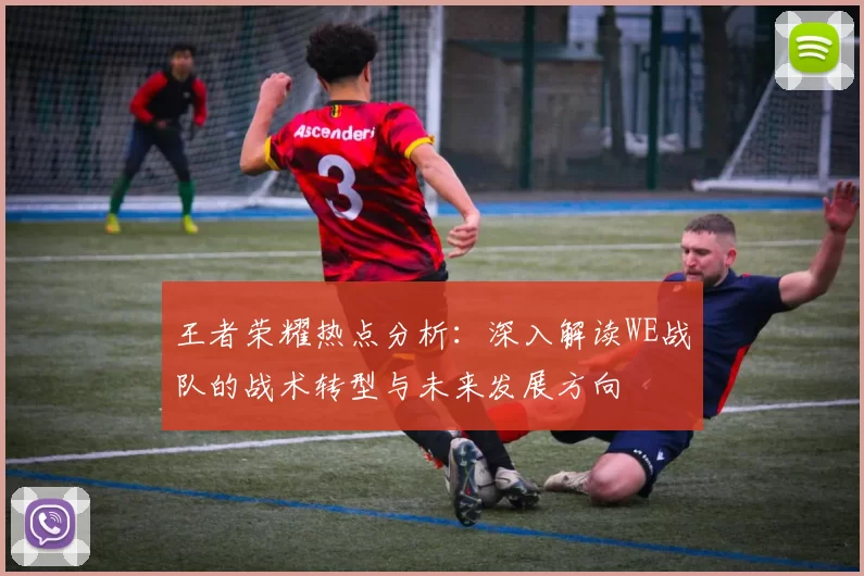 王者荣耀热点分析：深入解读WE战队的战术转型与未来发展方向