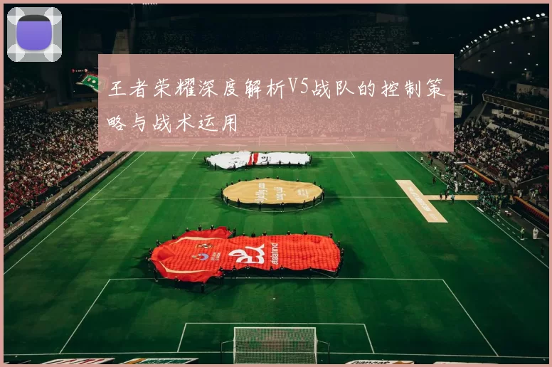 王者荣耀深度解析V5战队的控制策略与战术运用