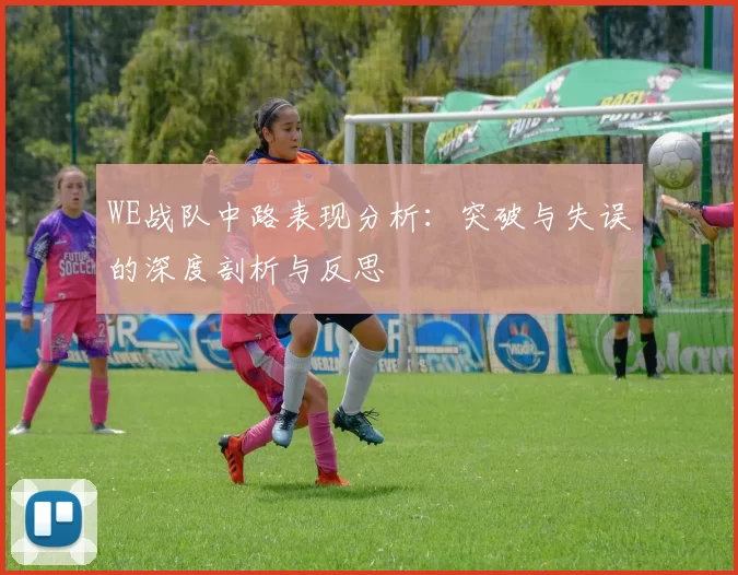 WE战队中路表现分析：突破与失误的深度剖析与反思