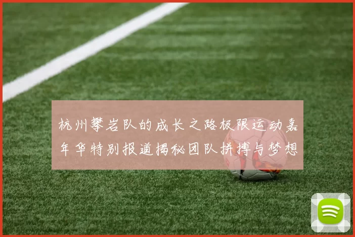 杭州攀岩队的成长之路极限运动嘉年华特别报道揭秘团队拼搏与梦想的故事