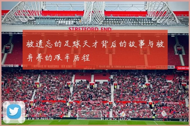 被遗忘的足球天才背后的故事与被弃养的艰辛历程