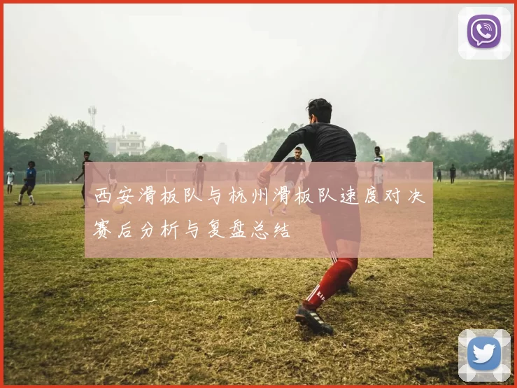 西安滑板队与杭州滑板队速度对决赛后分析与复盘总结