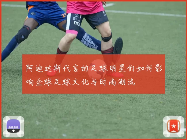 阿迪达斯代言的足球明星们如何影响全球足球文化与时尚潮流