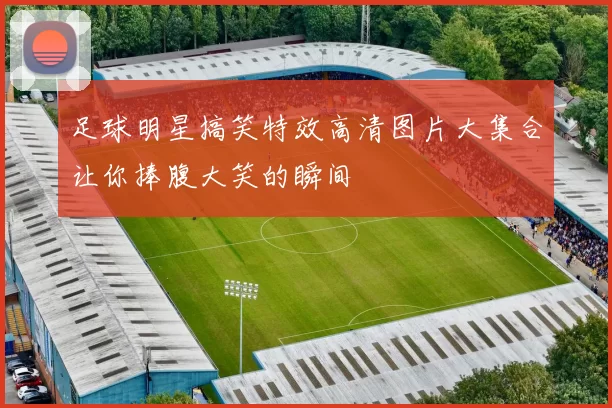 足球明星搞笑特效高清图片大集合让你捧腹大笑的瞬间