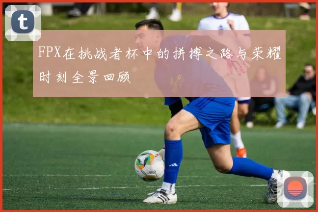 FPX在挑战者杯中的拼搏之路与荣耀时刻全景回顾