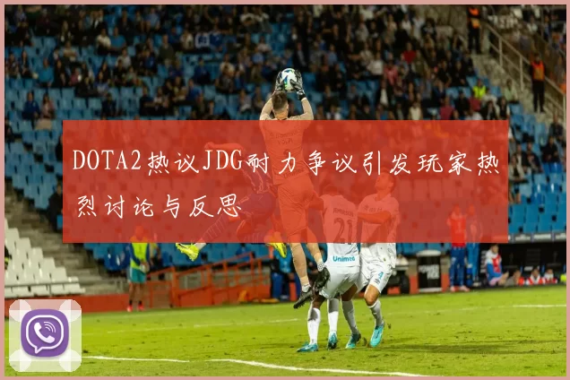 DOTA2热议JDG耐力争议引发玩家热烈讨论与反思
