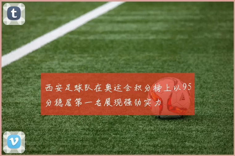 西安足球队在奥运会积分榜上以95分稳居第一名展现强劲实力