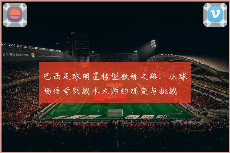 巴西足球明星转型教练之路：从球场传奇到战术大师的蜕变与挑战