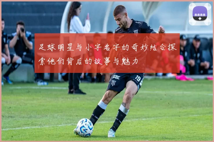 足球明星与小字名字的奇妙结合探索他们背后的故事与魅力