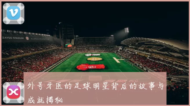 外号牙医的足球明星背后的故事与成就揭秘