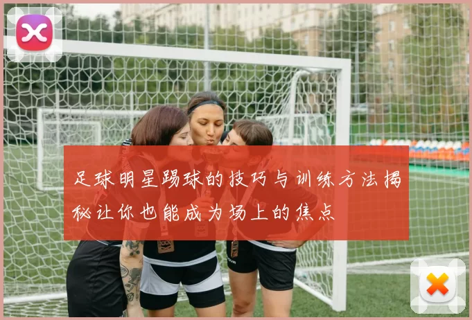 足球明星踢球的技巧与训练方法揭秘让你也能成为场上的焦点