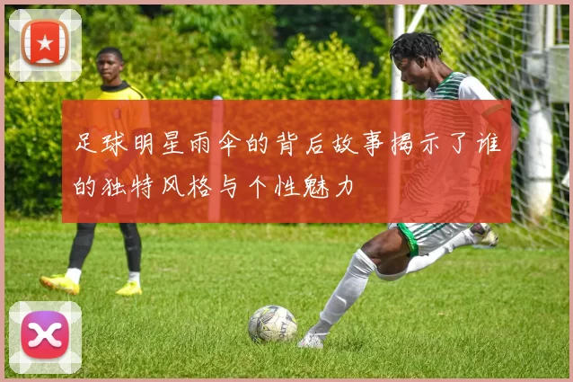 足球明星雨伞的背后故事揭示了谁的独特风格与个性魅力