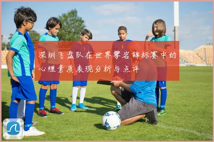 深圳飞盘队在世界攀岩锦标赛中的心理素质表现分析与点评