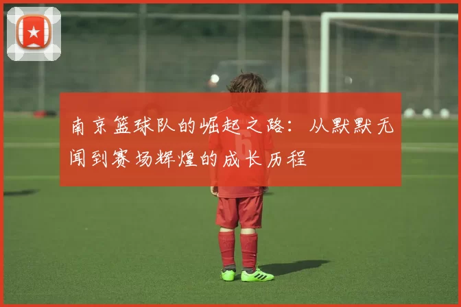 南京篮球队的崛起之路：从默默无闻到赛场辉煌的成长历程