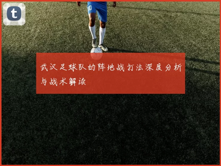武汉足球队的阵地战打法深度分析与战术解读