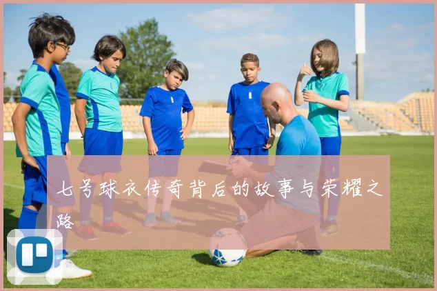 七号球衣传奇背后的故事与荣耀之路
