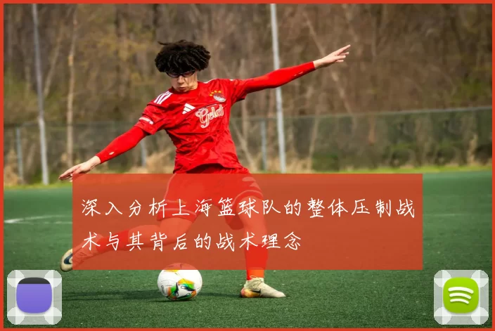 深入分析上海篮球队的整体压制战术与其背后的战术理念