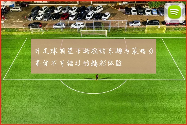 开足球明星卡游戏的乐趣与策略分享你不可错过的精彩体验