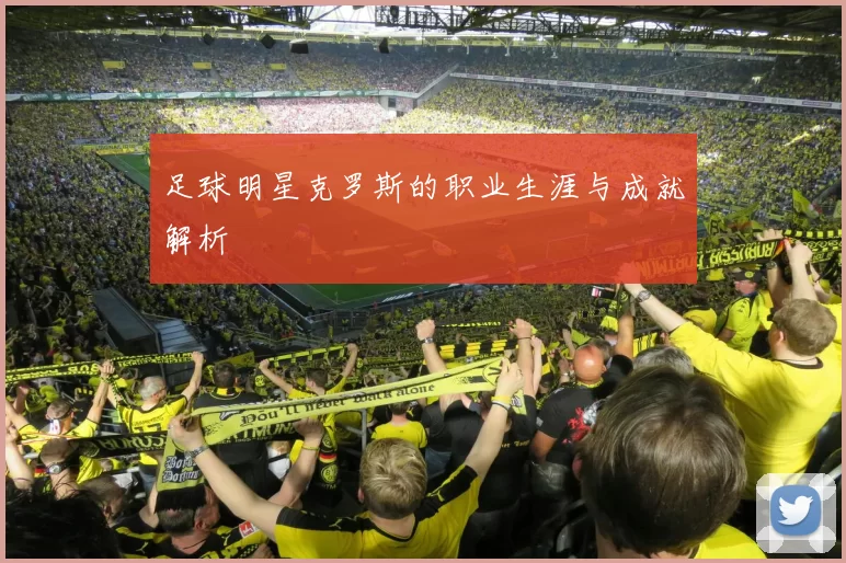 足球明星克罗斯的职业生涯与成就解析