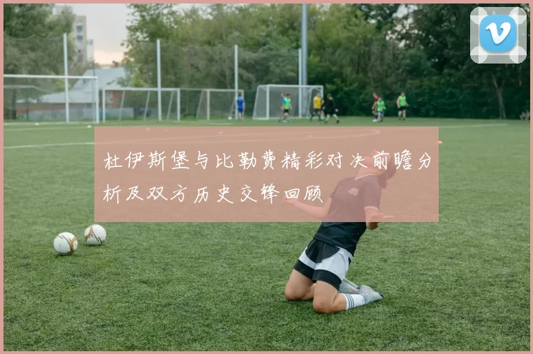 杜伊斯堡与比勒费精彩对决前瞻分析及双方历史交锋回顾