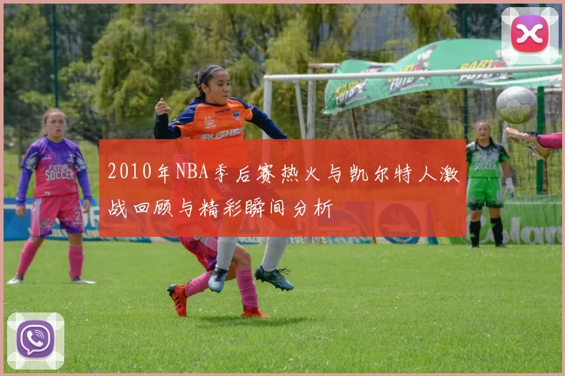 2010年NBA季后赛热火与凯尔特人激战回顾与精彩瞬间分析