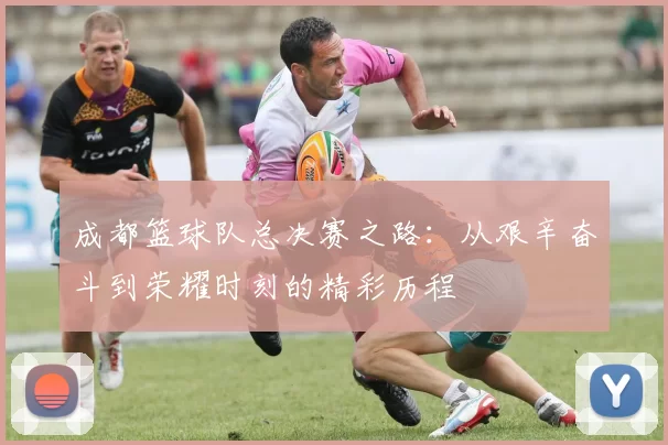 成都篮球队总决赛之路：从艰辛奋斗到荣耀时刻的精彩历程