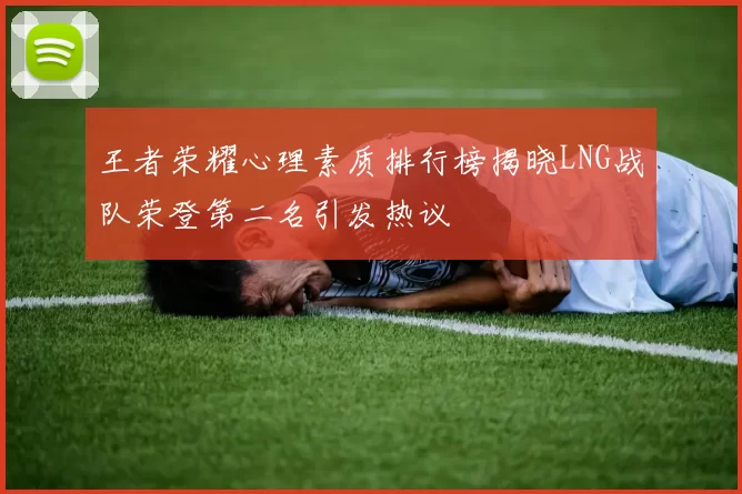 王者荣耀心理素质排行榜揭晓LNG战队荣登第二名引发热议