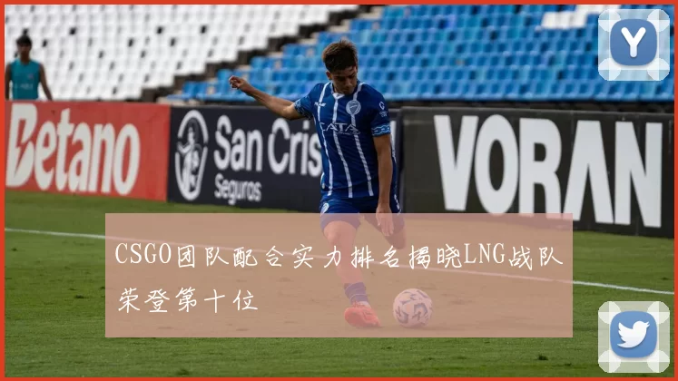 CSGO团队配合实力排名揭晓LNG战队荣登第十位