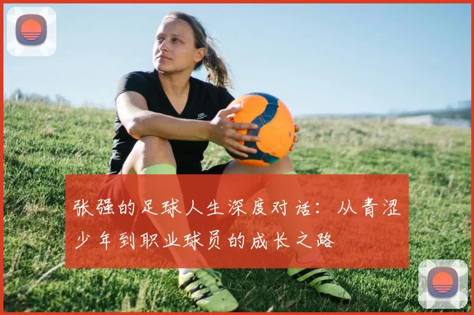 张强的足球人生深度对话：从青涩少年到职业球员的成长之路