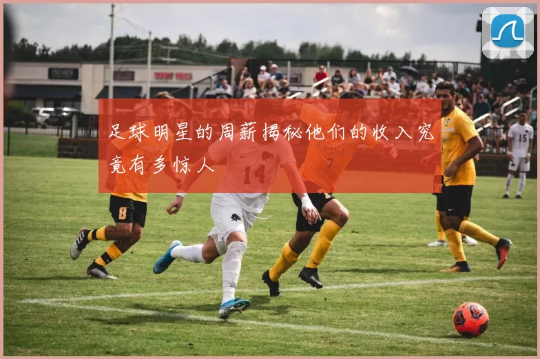 足球明星的周薪揭秘他们的收入究竟有多惊人
