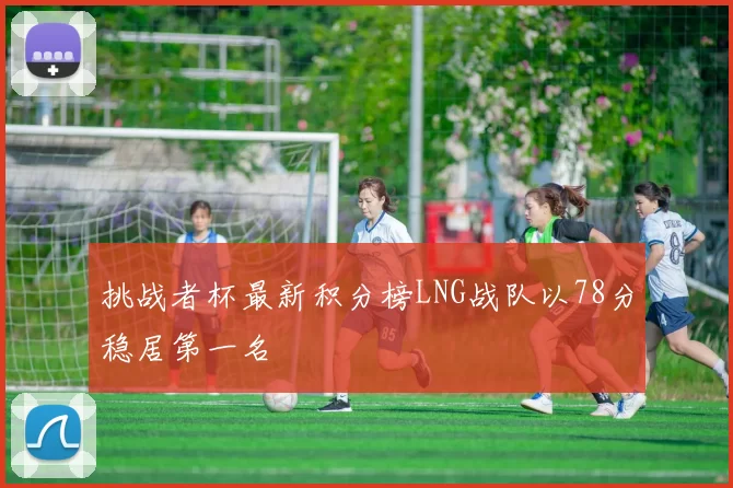 挑战者杯最新积分榜LNG战队以78分稳居第一名