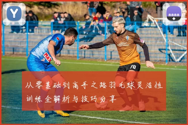 从零基础到高手之路羽毛球灵活性训练全解析与技巧分享