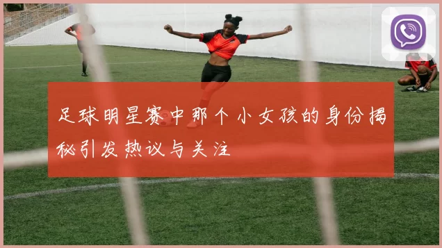 足球明星赛中那个小女孩的身份揭秘引发热议与关注