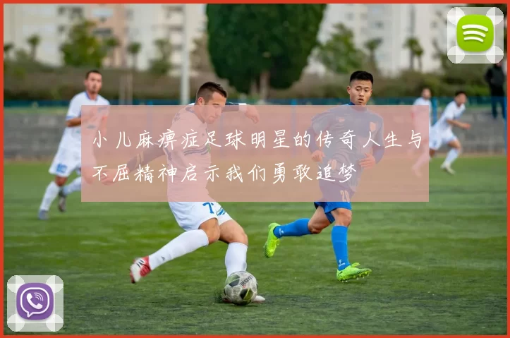小儿麻痹症足球明星的传奇人生与不屈精神启示我们勇敢追梦