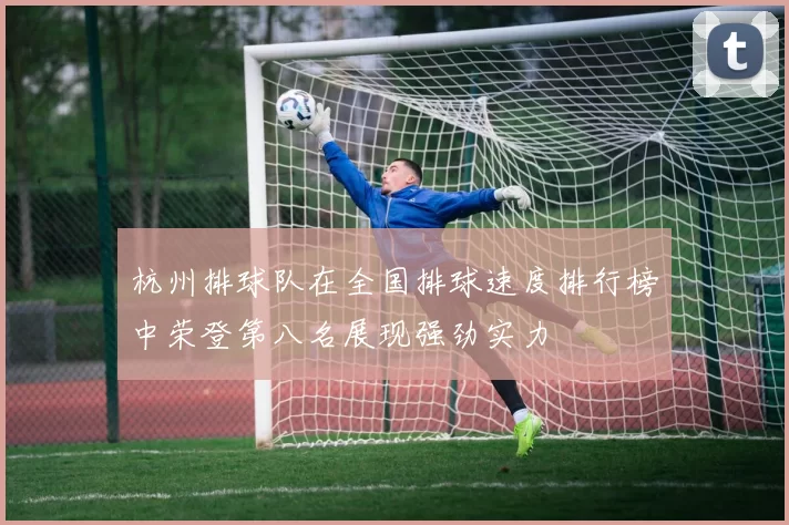 杭州排球队在全国排球速度排行榜中荣登第八名展现强劲实力